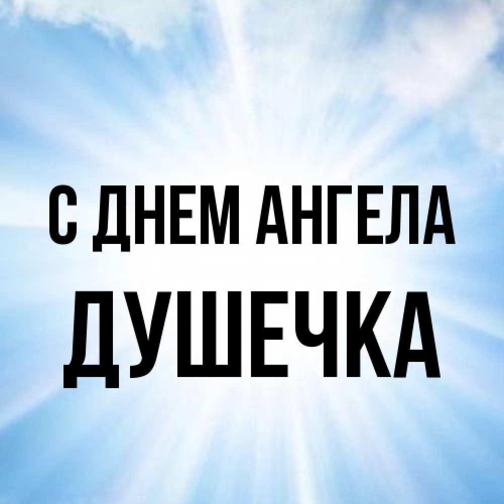 Открытка на каждый день с именем, душечка С днем ангела свет небесный Прикольная открытка с пожеланием онлайн скачать бесплатно 