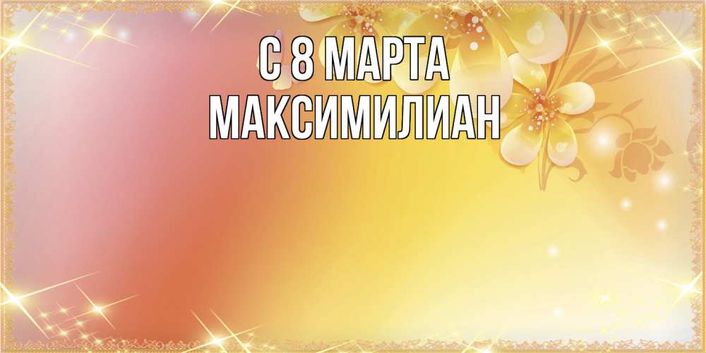 Открытка на каждый день с именем, Максимилиан C 8 МАРТА бесплатные открытки на международный женский день Прикольная открытка с пожеланием онлайн скачать бесплатно 