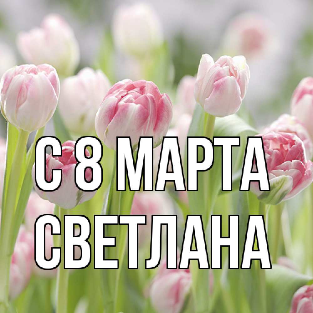 Открытка на каждый день с именем, Светлана C 8 МАРТА цветы Прикольная открытка с пожеланием онлайн скачать бесплатно 