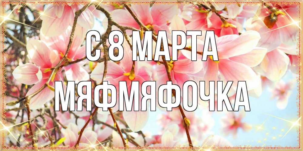 Открытка на каждый день с именем, мяфмяфочка C 8 МАРТА цветы деревьев на 8 марта Прикольная открытка с пожеланием онлайн скачать бесплатно 