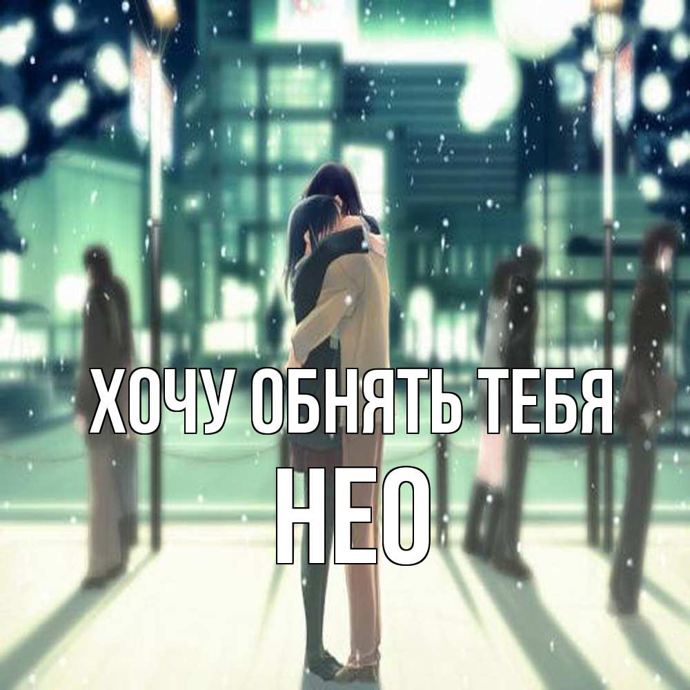 Открытка на каждый день с именем, Нео Хочу обнять тебя парень обнимает подругу Прикольная открытка с пожеланием онлайн скачать бесплатно 