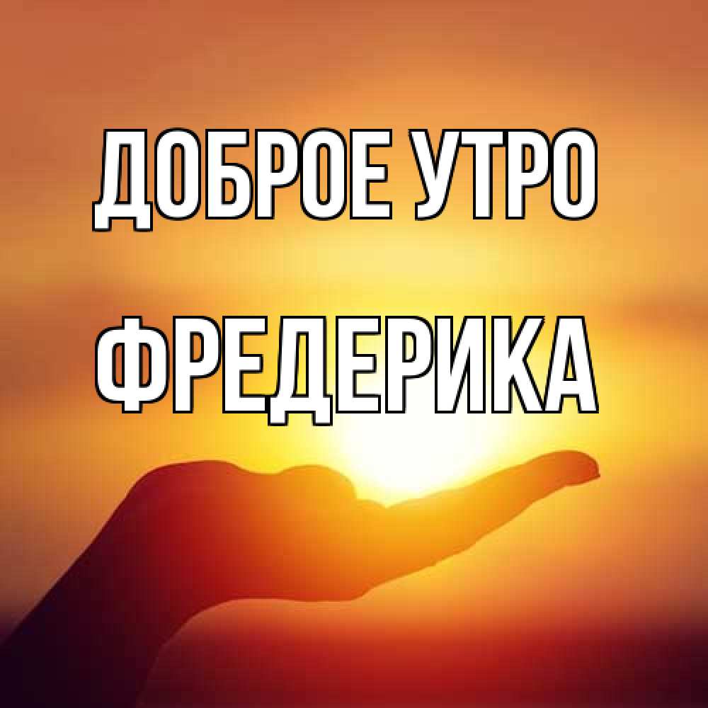Открытка на каждый день с именем, Фредерика Доброе утро ладошка и закат Прикольная открытка с пожеланием онлайн скачать бесплатно 