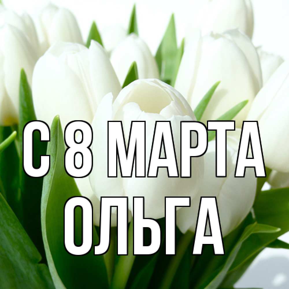 Открытка на каждый день с именем, Ольга C 8 МАРТА цветы Прикольная открытка с пожеланием онлайн скачать бесплатно 