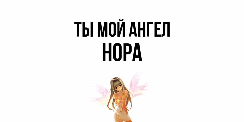 Открытка на каждый день с именем, Нора Ты мой ангел ангел, аниме Прикольная открытка с пожеланием онлайн скачать бесплатно 