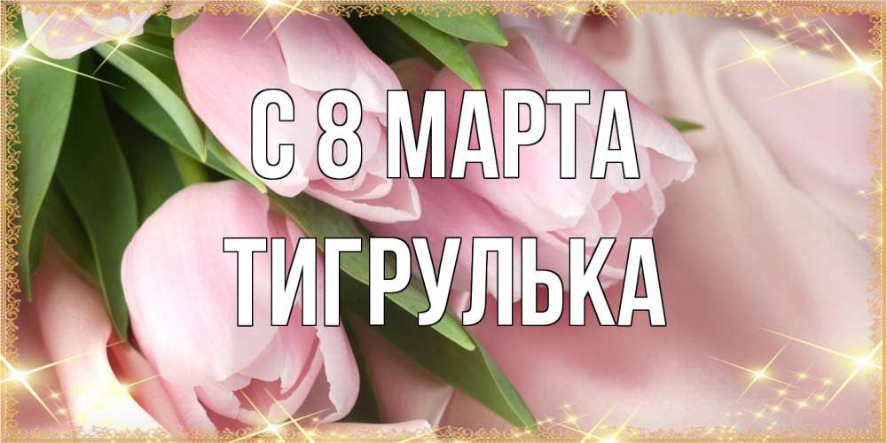 Открытка на каждый день с именем, тигрулька C 8 МАРТА поздравления с международным женским днем Прикольная открытка с пожеланием онлайн скачать бесплатно 