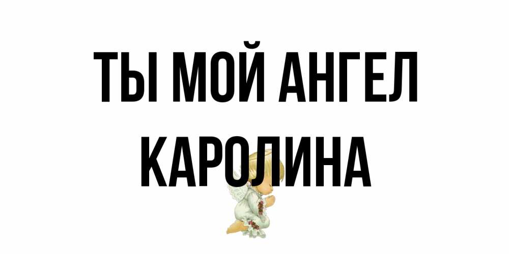 Открытка на каждый день с именем, Каролина Ты мой ангел ангел Прикольная открытка с пожеланием онлайн скачать бесплатно 