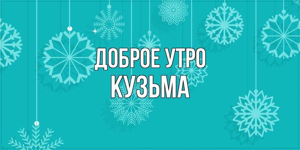 Открытка на каждый день с именем, Кузьма Доброе утро открытка со снежинками Прикольная открытка с пожеланием онлайн скачать бесплатно 