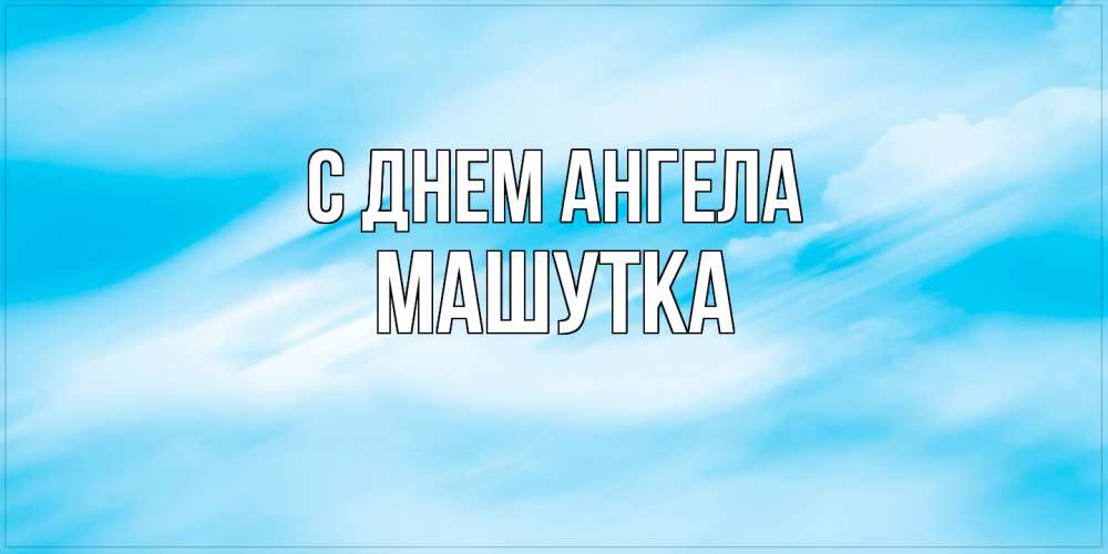 Открытка на каждый день с именем, Машутка С днем ангела небо на день ангела Прикольная открытка с пожеланием онлайн скачать бесплатно 