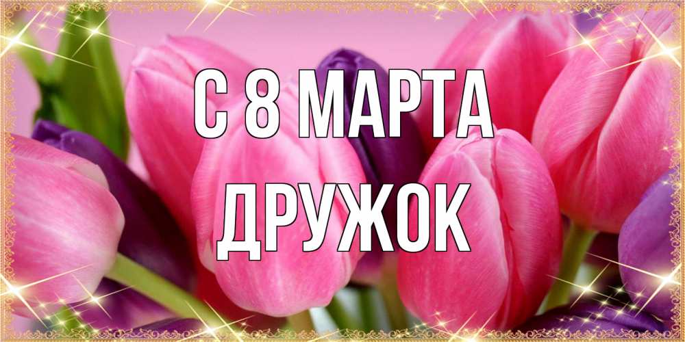 Открытка на каждый день с именем, Дружок C 8 МАРТА тюльпаны для женщины на международный женский день Прикольная открытка с пожеланием онлайн скачать бесплатно 