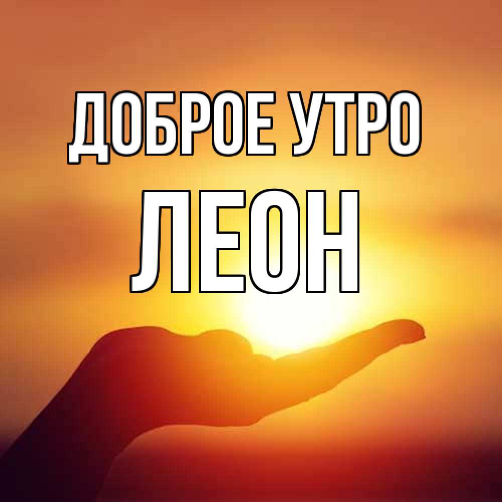 Открытка на каждый день с именем, Леон Доброе утро ладошка и закат Прикольная открытка с пожеланием онлайн скачать бесплатно 