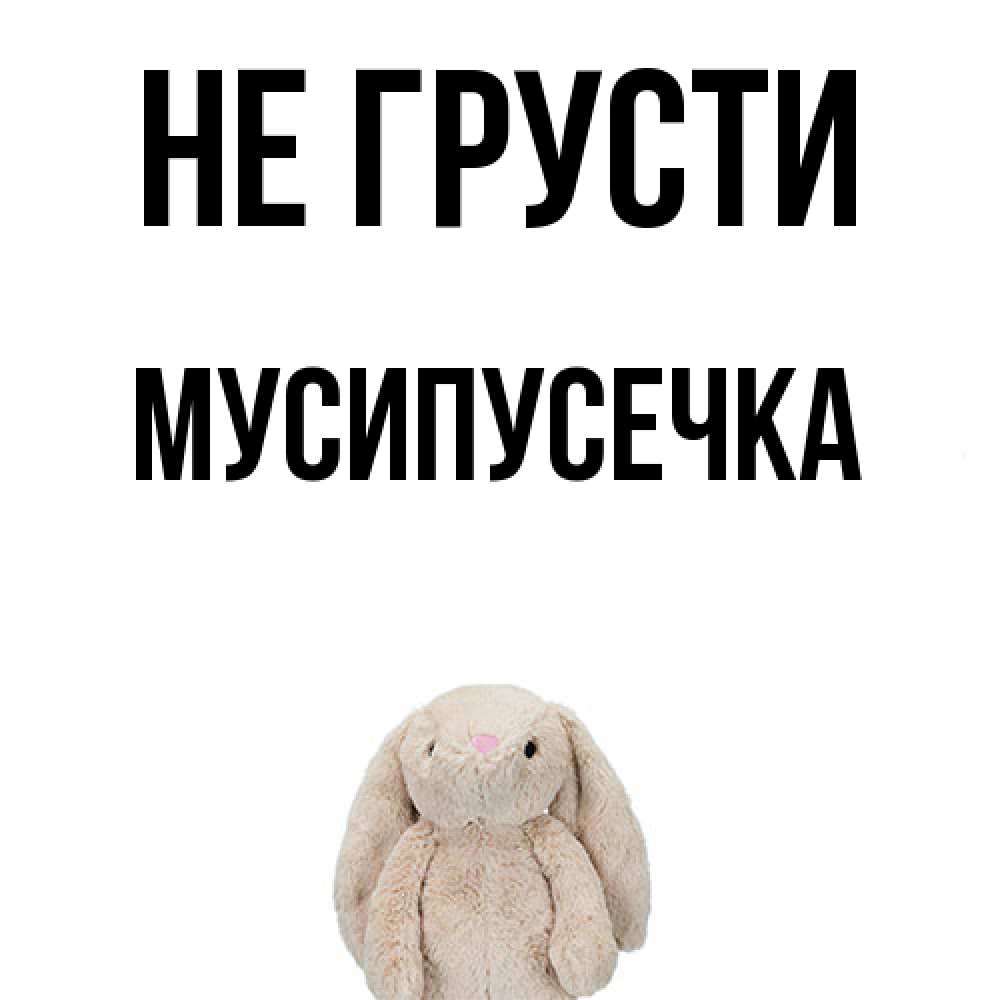 Открытка на каждый день с именем, Мусипусечка Не грусти детская игрушка зайчика Прикольная открытка с пожеланием онлайн скачать бесплатно 