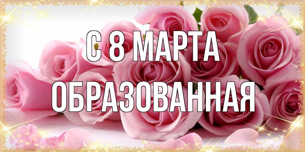 Открытка на каждый день с именем, Образованная C 8 МАРТА поздравления женщин с 8 марта Прикольная открытка с пожеланием онлайн скачать бесплатно 