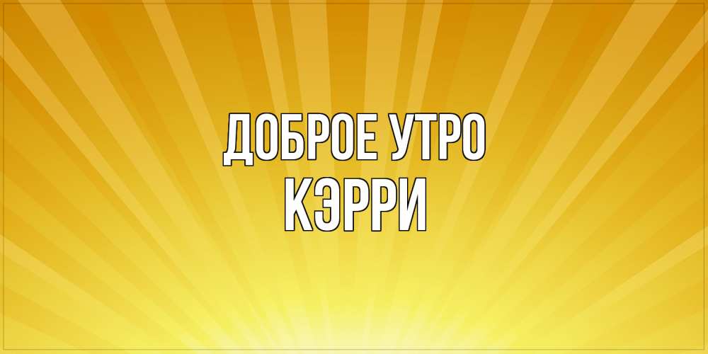 Открытка на каждый день с именем, Кэрри Доброе утро пожелания доброго утра Прикольная открытка с пожеланием онлайн скачать бесплатно 