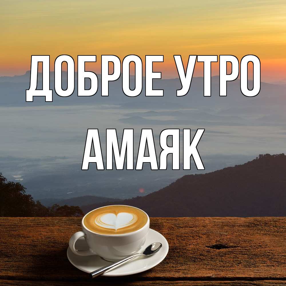 Открытка на каждый день с именем, Амаяк Доброе утро кофе на высоте Прикольная открытка с пожеланием онлайн скачать бесплатно 