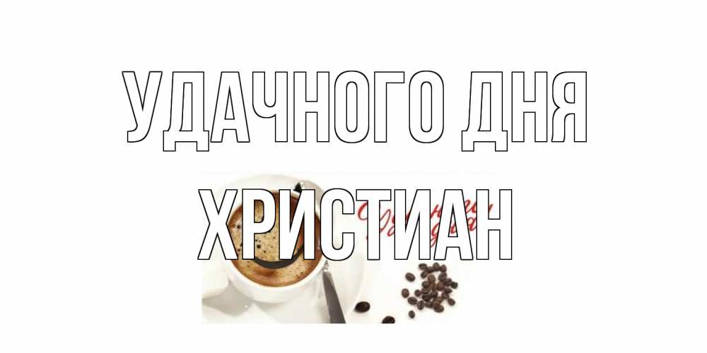 Открытка на каждый день с именем, Христиан Удачного дня кофе Прикольная открытка с пожеланием онлайн скачать бесплатно 