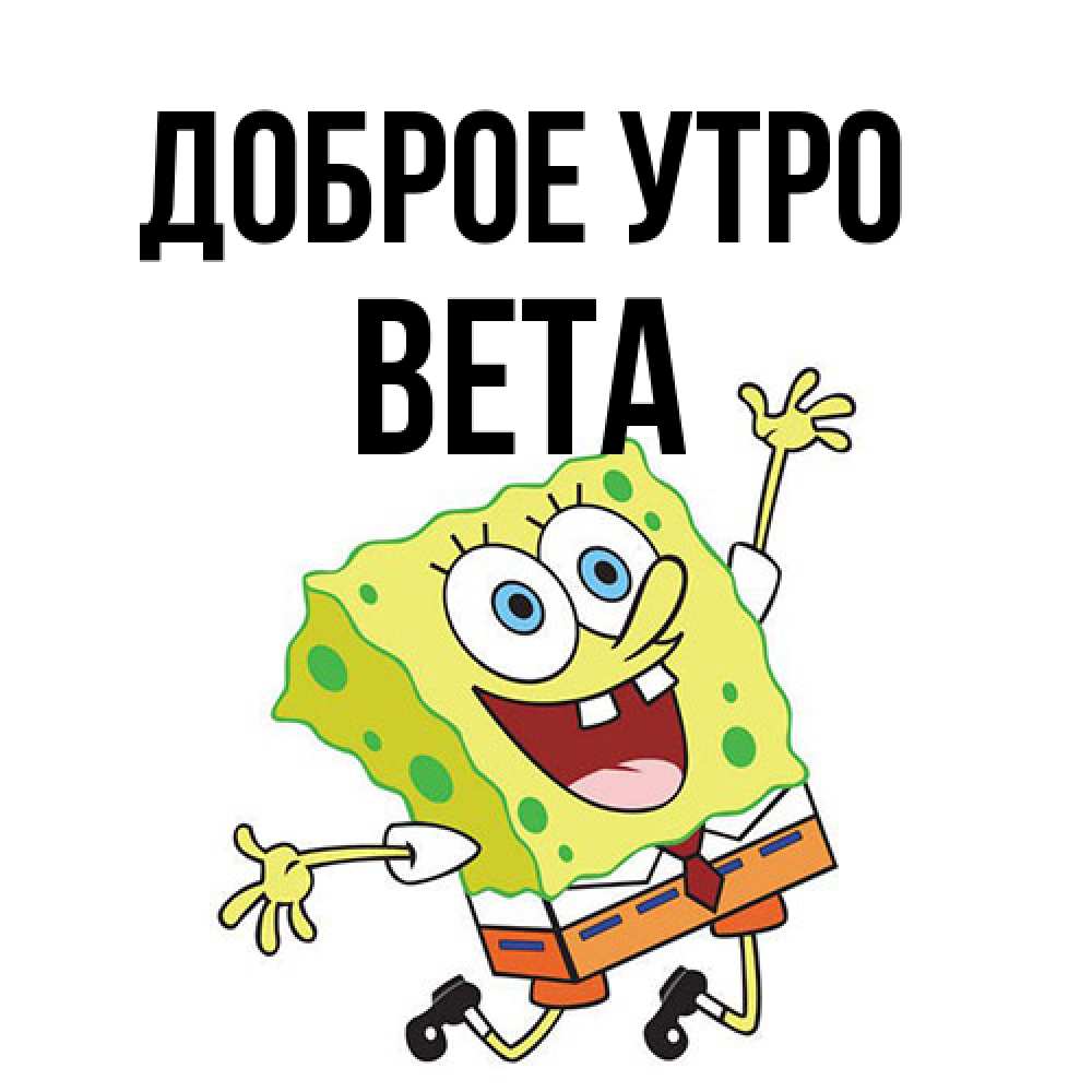 Открытка на каждый день с именем, Вета Доброе утро улыбающийся спанч Боб Прикольная открытка с пожеланием онлайн скачать бесплатно 