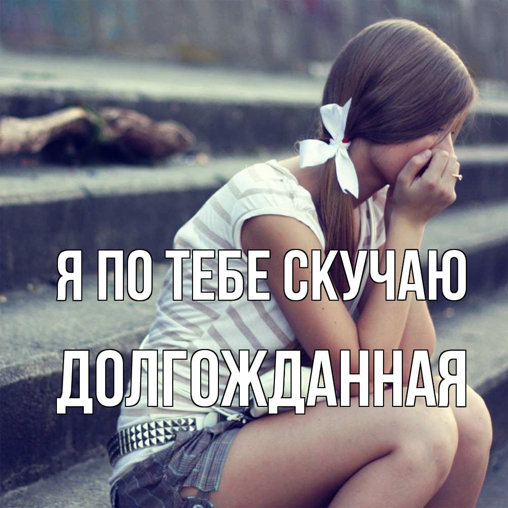 Открытка на каждый день с именем, Долгожданная Я по тебе скучаю девушка плачет Прикольная открытка с пожеланием онлайн скачать бесплатно 