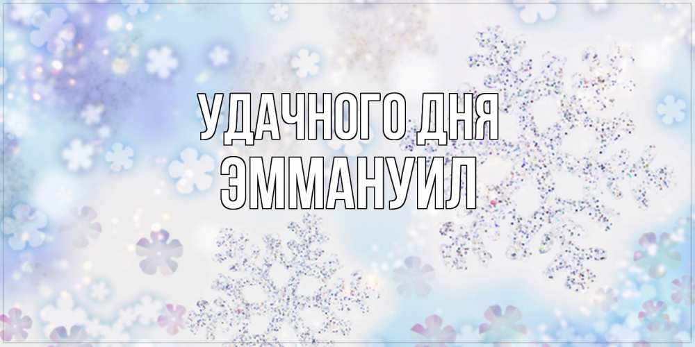 Открытка на каждый день с именем, Эммануил Удачного дня снежинки с пожеланиями удачного дня Прикольная открытка с пожеланием онлайн скачать бесплатно 