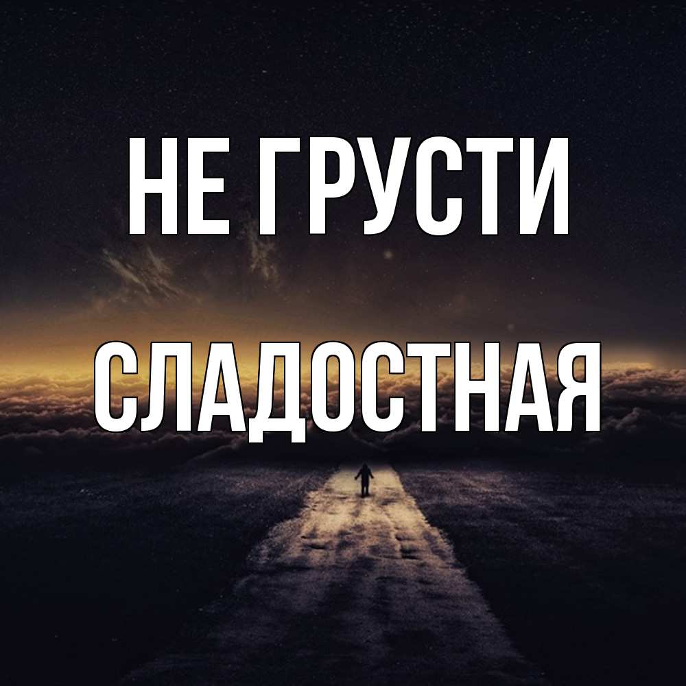 Открытка на каждый день с именем, Сладостная Не грусти дорога в никуда Прикольная открытка с пожеланием онлайн скачать бесплатно 
