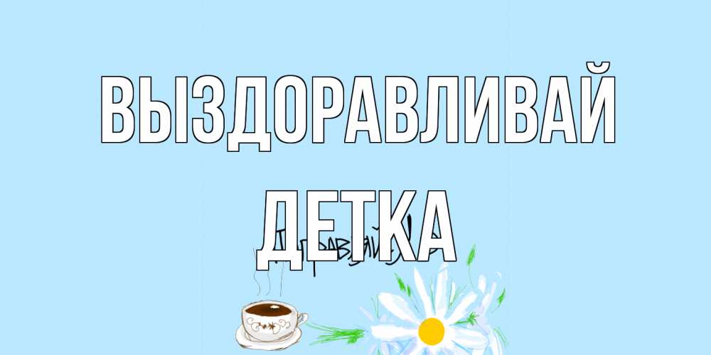 Открытка на каждый день с именем, Детка Выздоравливай чай Прикольная открытка с пожеланием онлайн скачать бесплатно 