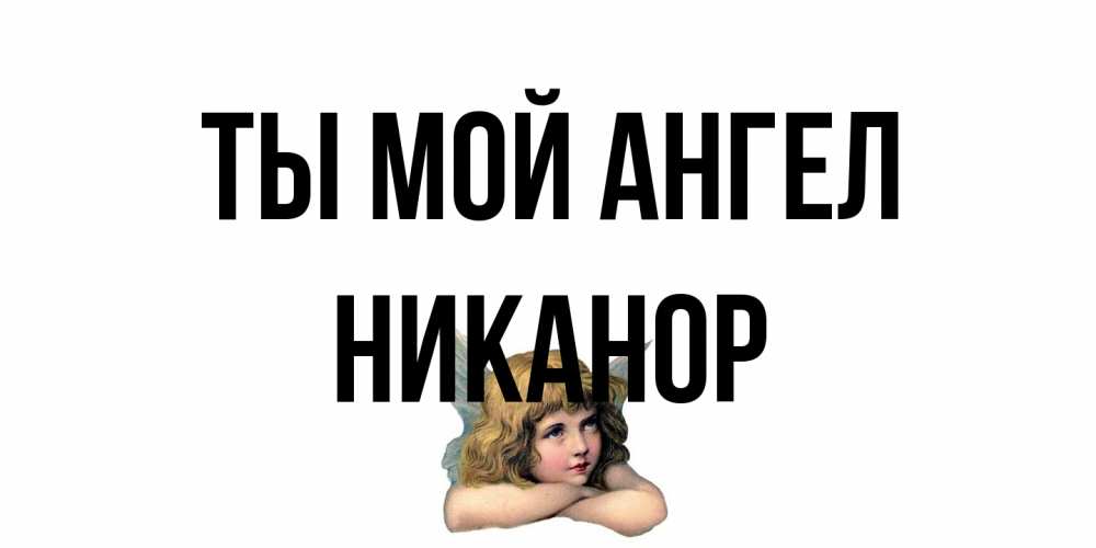Открытка на каждый день с именем, Никанор Ты мой ангел ангел Прикольная открытка с пожеланием онлайн скачать бесплатно 