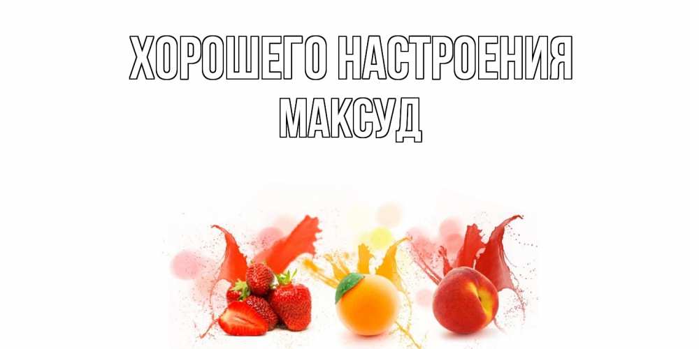 Открытка на каждый день с именем, Максуд Хорошего настроения фрукты, сок Прикольная открытка с пожеланием онлайн скачать бесплатно 
