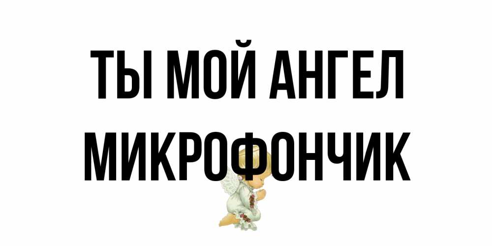 Открытка на каждый день с именем, Микрофончик Ты мой ангел ангел Прикольная открытка с пожеланием онлайн скачать бесплатно 