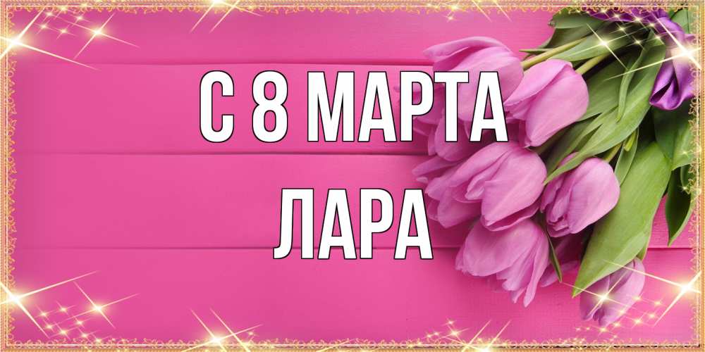 Открытка на каждый день с именем, Лара C 8 МАРТА открытка для фотошопа с подписью Прикольная открытка с пожеланием онлайн скачать бесплатно 