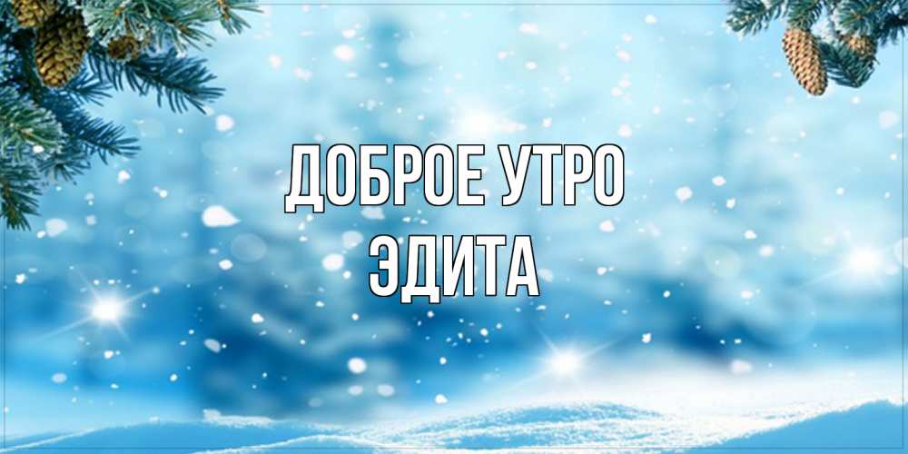 Открытка на каждый день с именем, Эдита Доброе утро зимнее доброе утро Прикольная открытка с пожеланием онлайн скачать бесплатно 