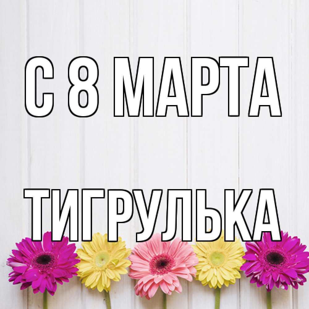 Открытка на каждый день с именем, тигрулька C 8 МАРТА женщинам 1 Прикольная открытка с пожеланием онлайн скачать бесплатно 