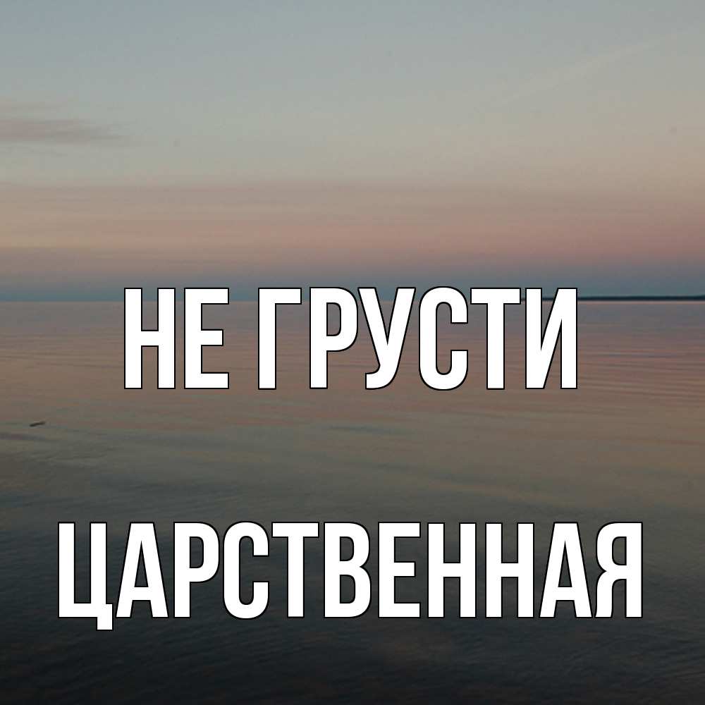 Открытка на каждый день с именем, Царственная Не грусти водная гладь Прикольная открытка с пожеланием онлайн скачать бесплатно 