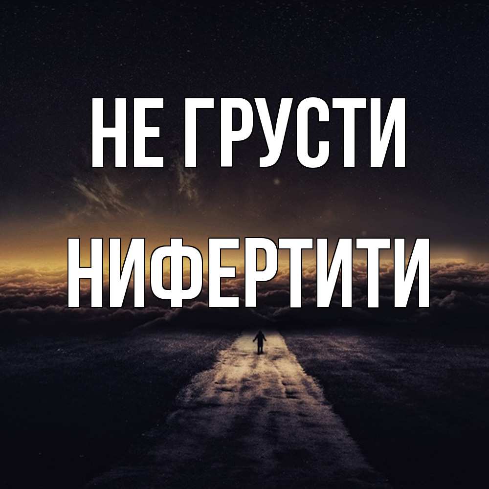 Открытка на каждый день с именем, Нифертити Не грусти дорога в никуда Прикольная открытка с пожеланием онлайн скачать бесплатно 