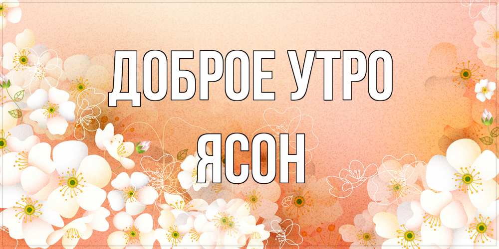 Открытка на каждый день с именем, Ясон Доброе утро доброе утро с цветами Прикольная открытка с пожеланием онлайн скачать бесплатно 
