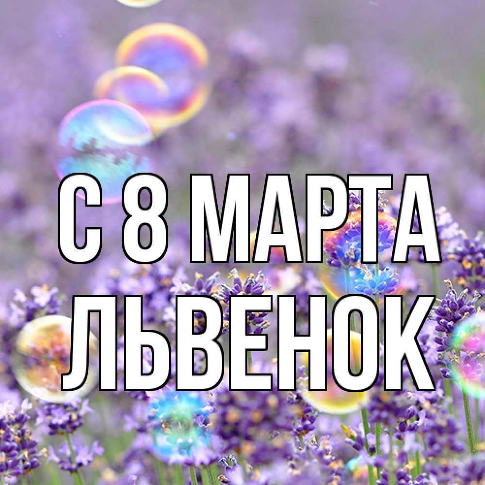 Открытка на каждый день с именем, Львенок C 8 МАРТА цветы Прикольная открытка с пожеланием онлайн скачать бесплатно 