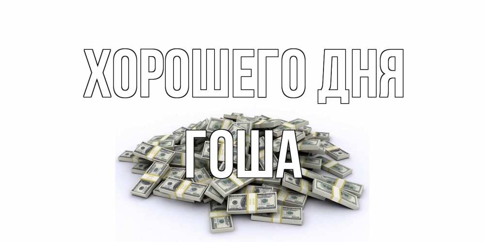 Открытка на каждый день с именем, Гоша Хорошего дня гора долларов Прикольная открытка с пожеланием онлайн скачать бесплатно 