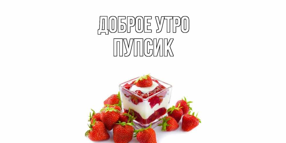 Открытка на каждый день с именем, пупсик Доброе утро клубника, сливки Прикольная открытка с пожеланием онлайн скачать бесплатно 