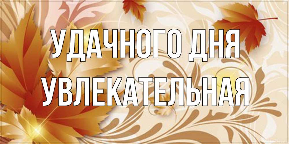 Открытка на каждый день с именем, Увлекательная Удачного дня листики и осеннее настроение Прикольная открытка с пожеланием онлайн скачать бесплатно 