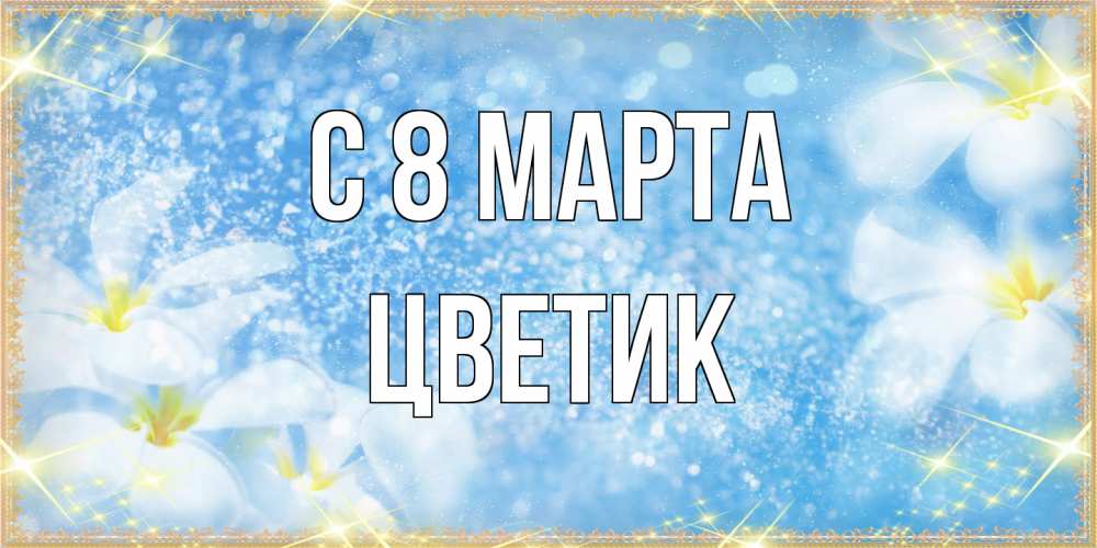 Открытка на каждый день с именем, цветик C 8 МАРТА международный женский день Прикольная открытка с пожеланием онлайн скачать бесплатно 