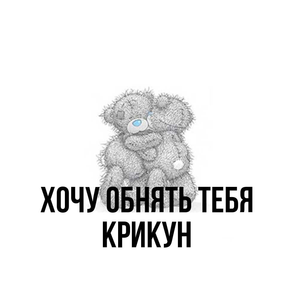 Открытка на каждый день с именем, Крикун Хочу обнять тебя два теддика Прикольная открытка с пожеланием онлайн скачать бесплатно 