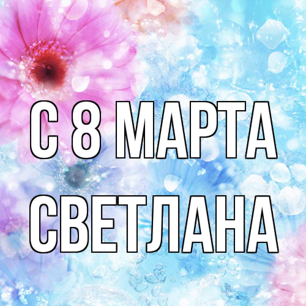 Открытка на каждый день с именем, Светлана C 8 МАРТА цветы Прикольная открытка с пожеланием онлайн скачать бесплатно 