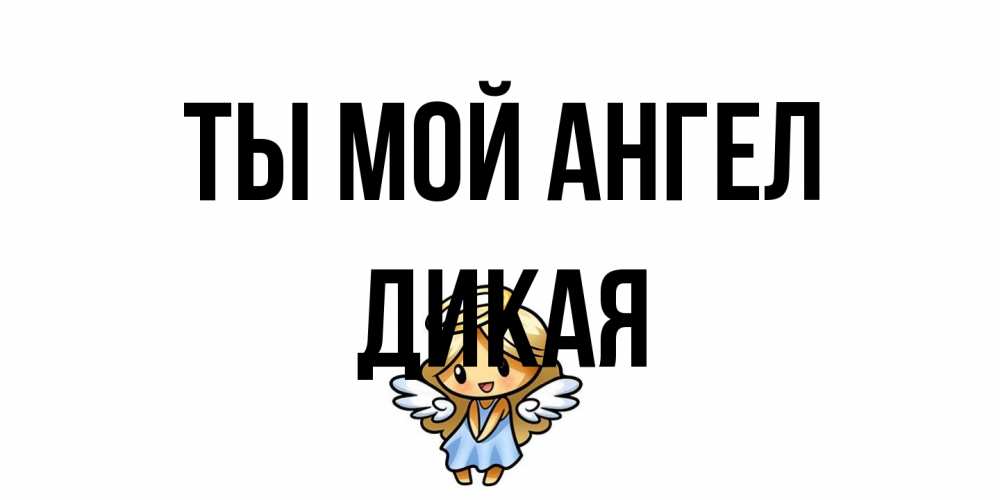 Открытка на каждый день с именем, дикая Ты мой ангел ангел Прикольная открытка с пожеланием онлайн скачать бесплатно 