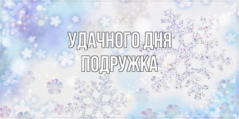 Открытка с именем, Подружка, Удачного дня