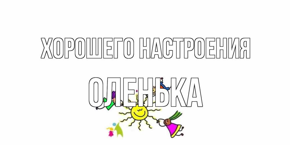 Открытка на каждый день с именем, Оленька Хорошего настроения лето, солнце Прикольная открытка с пожеланием онлайн скачать бесплатно 