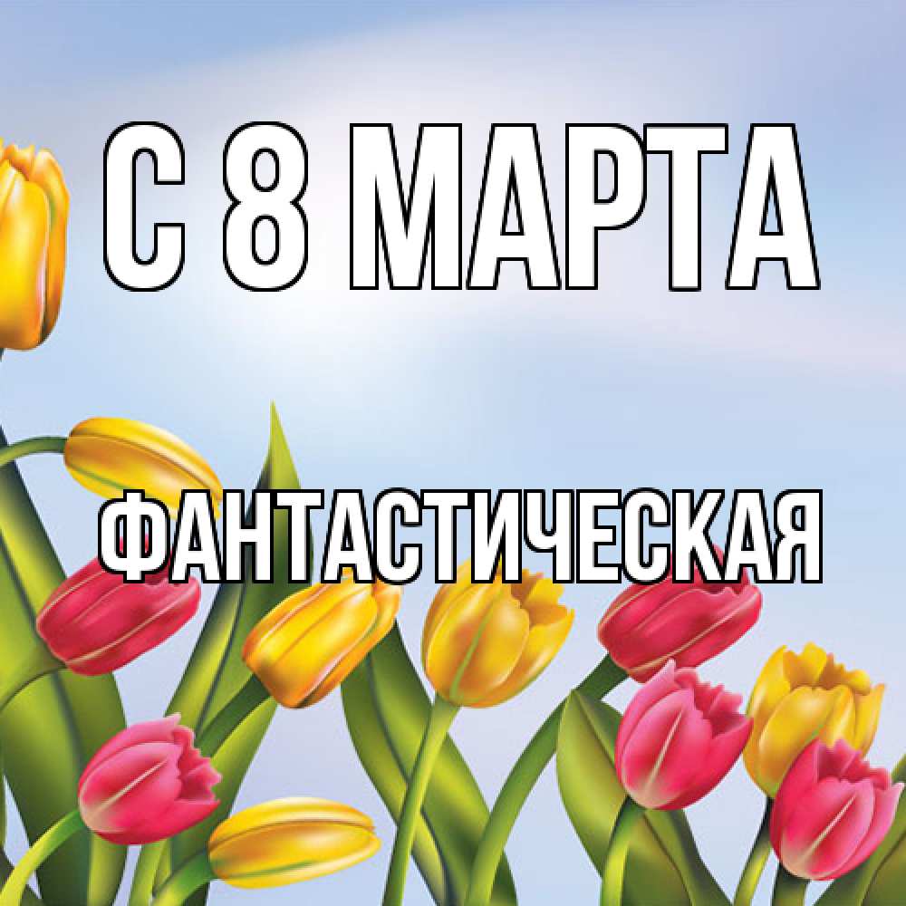 Открытка на каждый день с именем, Фантастическая C 8 МАРТА международный женский день Прикольная открытка с пожеланием онлайн скачать бесплатно 