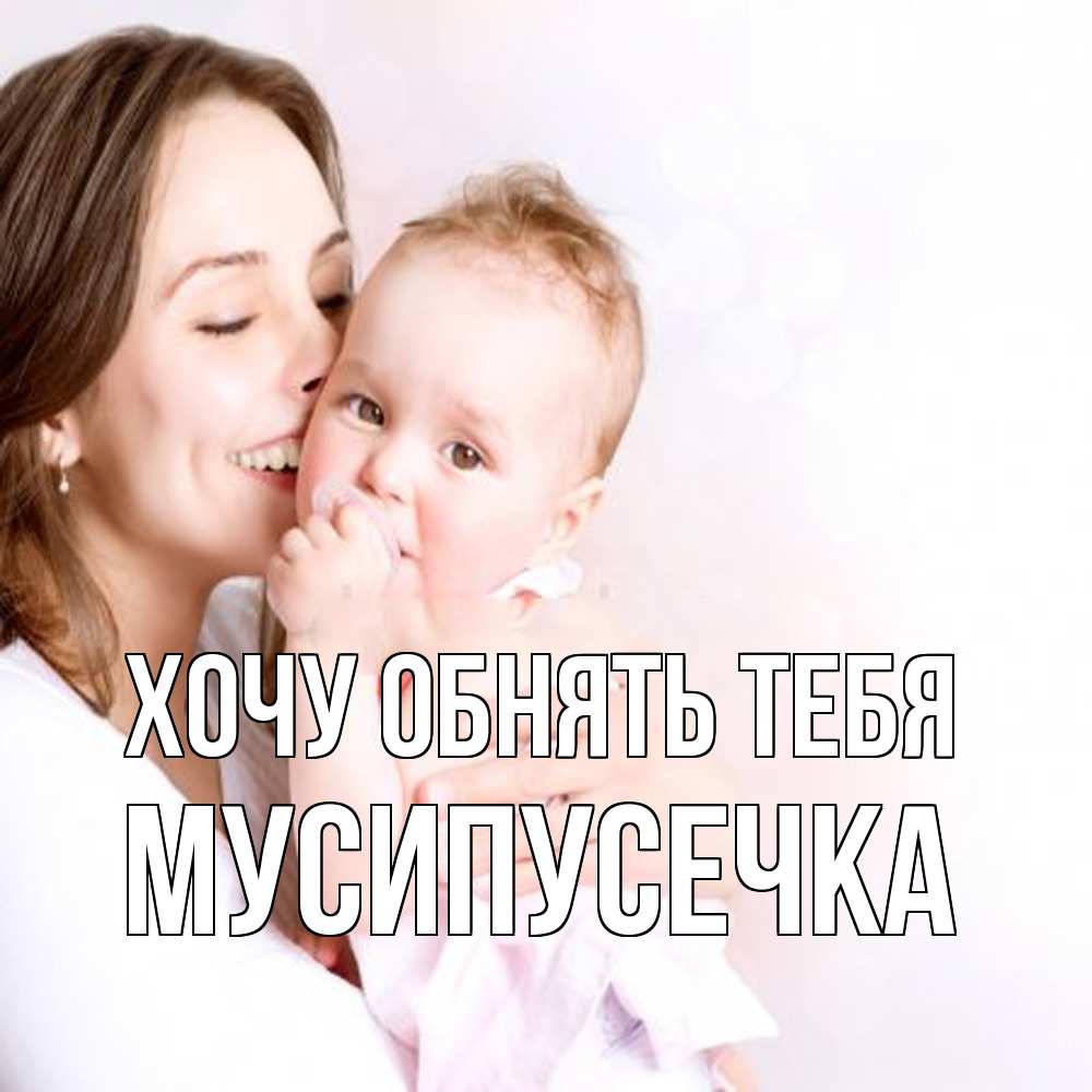 Открытка на каждый день с именем, Мусипусечка Хочу обнять тебя фото счастливой мамы и ребенка Прикольная открытка с пожеланием онлайн скачать бесплатно 