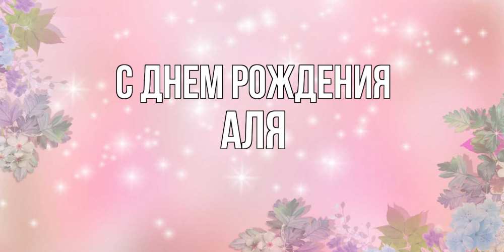 Открытка на каждый день с именем, Аля С днем рождения открыта с цветами в нежных тонах Прикольная открытка с пожеланием онлайн скачать бесплатно 