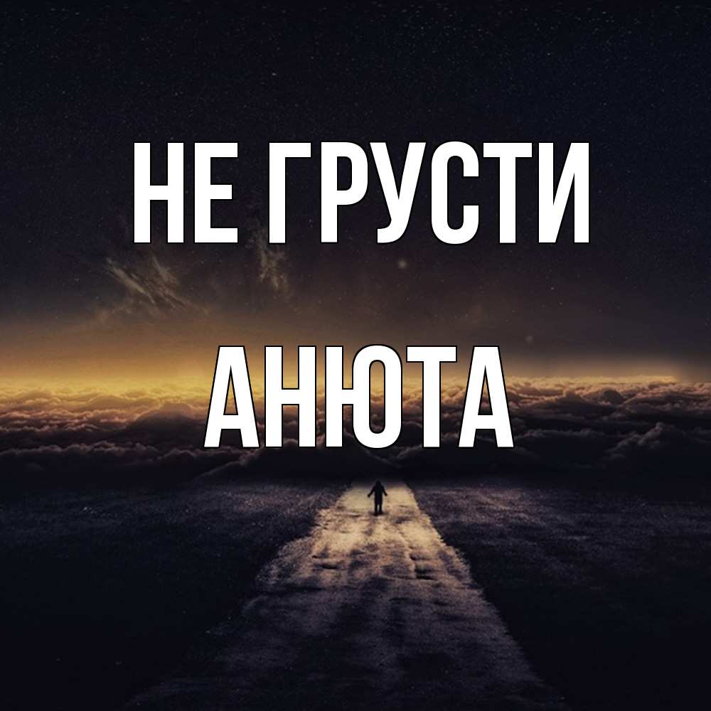 Открытка на каждый день с именем, Анюта Не грусти дорога в никуда Прикольная открытка с пожеланием онлайн скачать бесплатно 