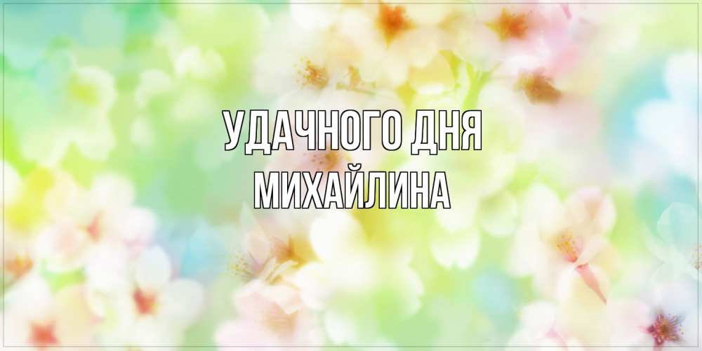 Открытка на каждый день с именем, Михайлина Удачного дня удачного летнего солнечного дня Прикольная открытка с пожеланием онлайн скачать бесплатно 