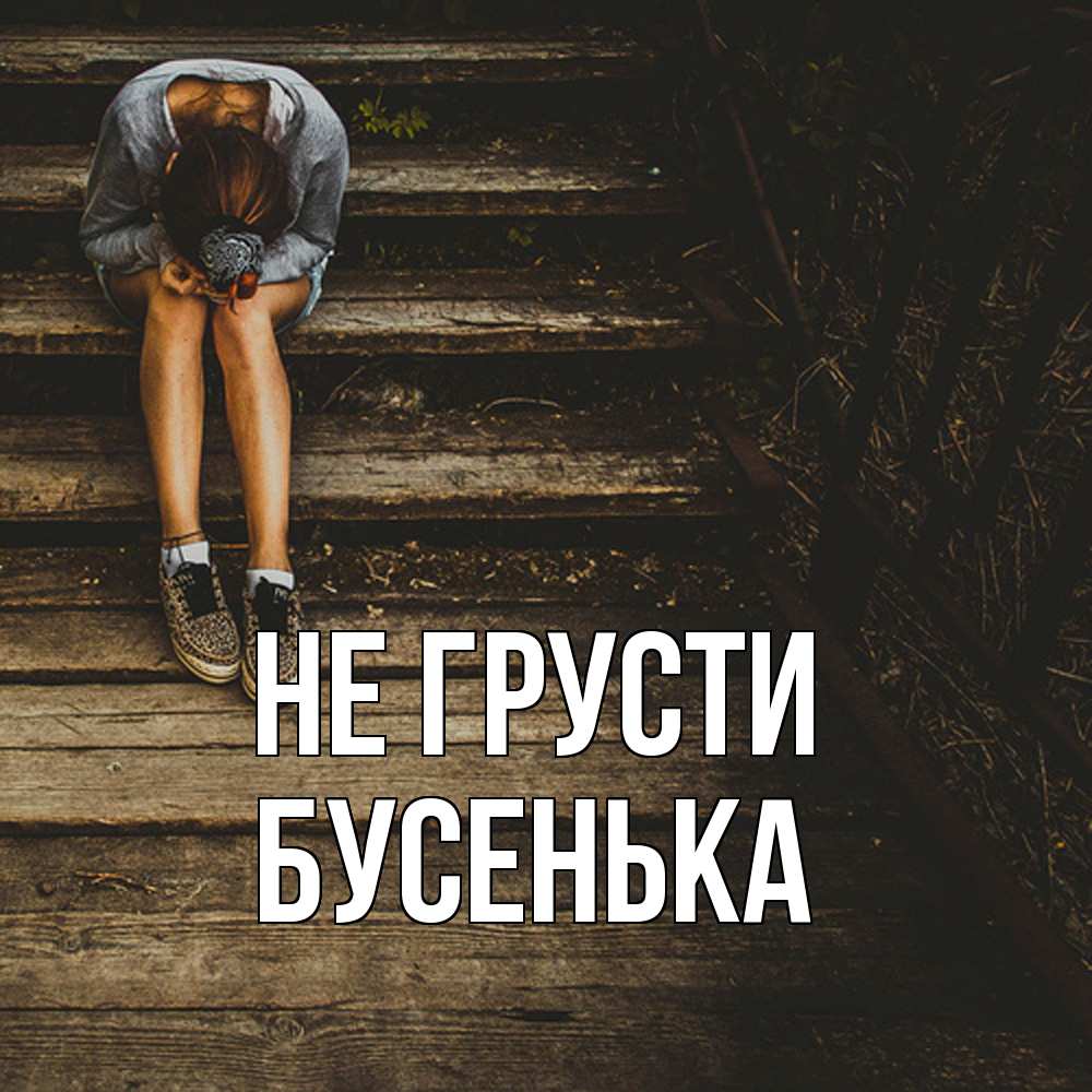 Открытка на каждый день с именем, бусенька Не грусти девушка сидит на деревянных ступеньках Прикольная открытка с пожеланием онлайн скачать бесплатно 