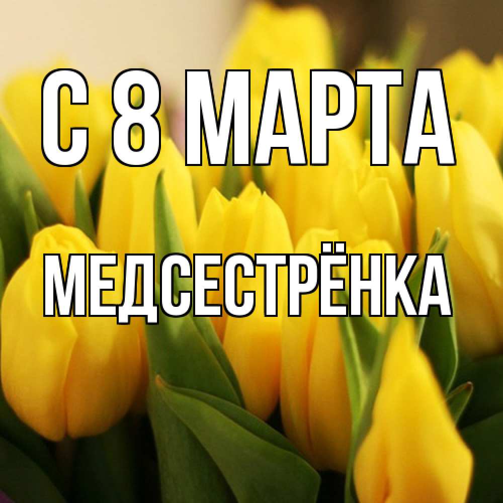Открытка на каждый день с именем, Медсестрёнка C 8 МАРТА цветы Прикольная открытка с пожеланием онлайн скачать бесплатно 